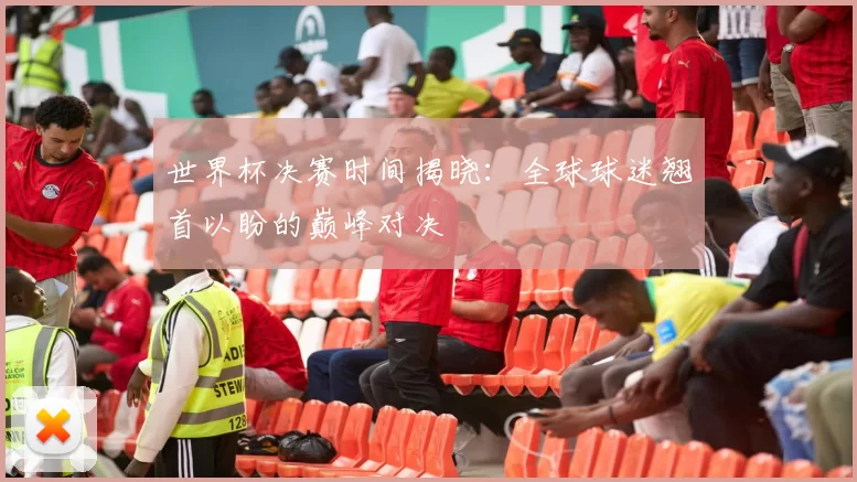 世界杯决赛时间揭晓：全球球迷翘首以盼的巅峰对决