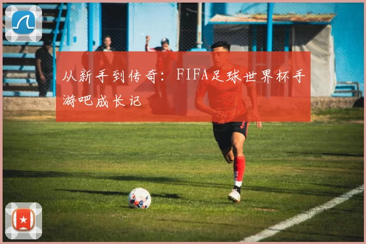从新手到传奇:FIFA足球世界杯手游吧成长记