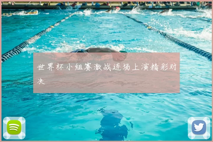 世界杯小组赛激战连场上演精彩对决