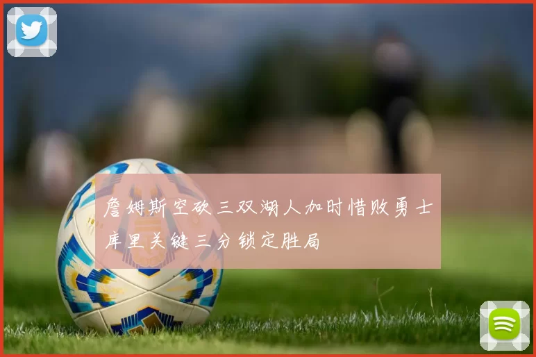 詹姆斯空砍三双湖人加时惜败勇士库里关键三分锁定胜局