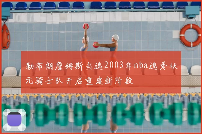 勒布朗詹姆斯当选2003年nba选秀状元骑士队开启重建新阶段