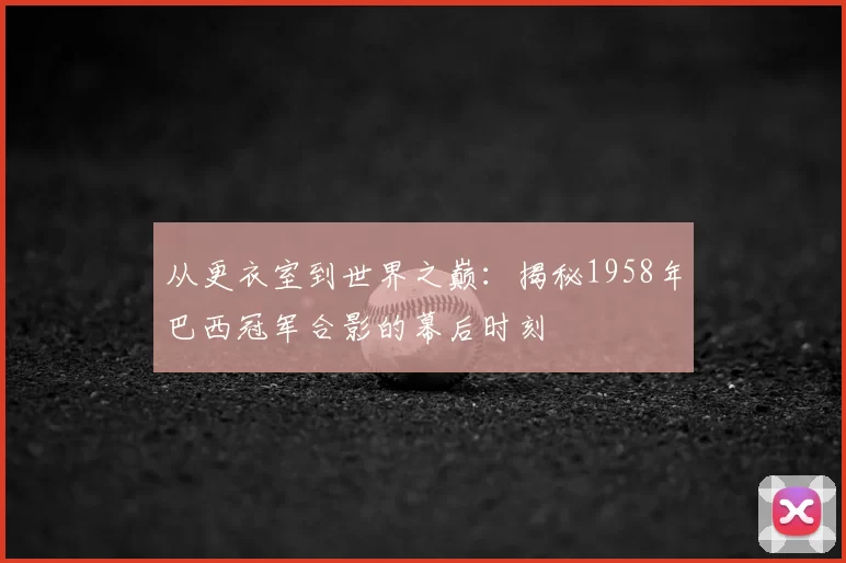 从更衣室到世界之巅:揭秘1958年巴西冠军合影的幕后时刻