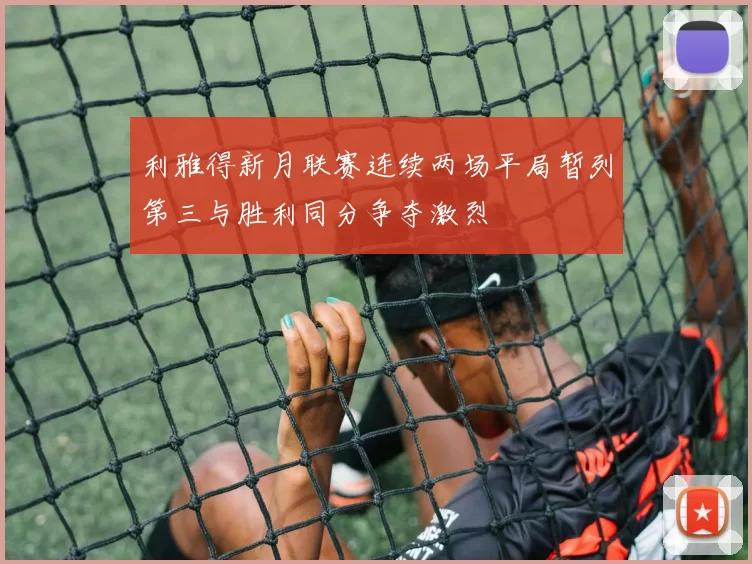 利雅得新月联赛连续两场平局暂列第三与胜利同分争夺激烈