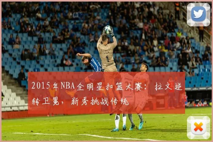 2015年NBA全明星扣篮大赛：拉文逆转卫冕，新秀挑战传统