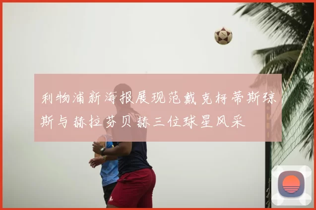 利物浦新海报展现范戴克柯蒂斯琼斯与赫拉芬贝赫三位球星风采