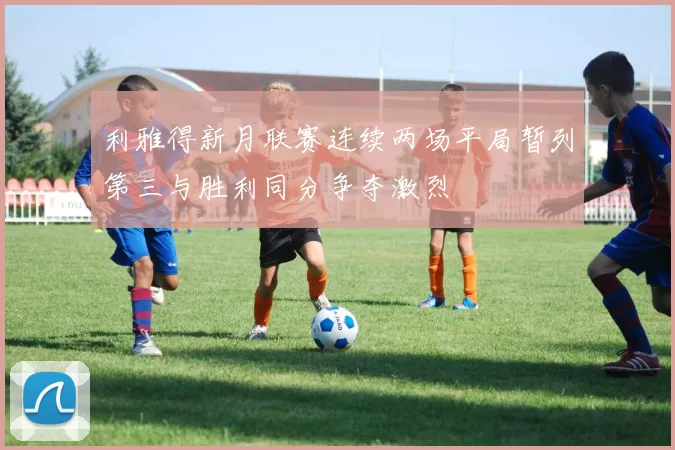 利雅得新月联赛连续两场平局暂列第三与胜利同分争夺激烈