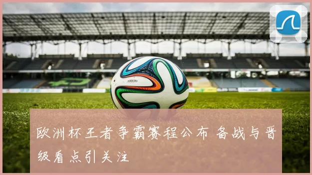 欧洲杯王者争霸赛程公布 备战与晋级看点引关注