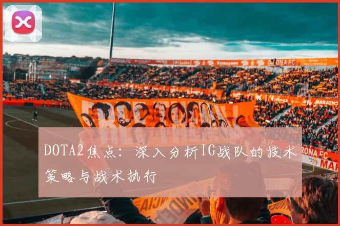 DOTA2焦点：深入分析IG战队的技术策略与战术执行