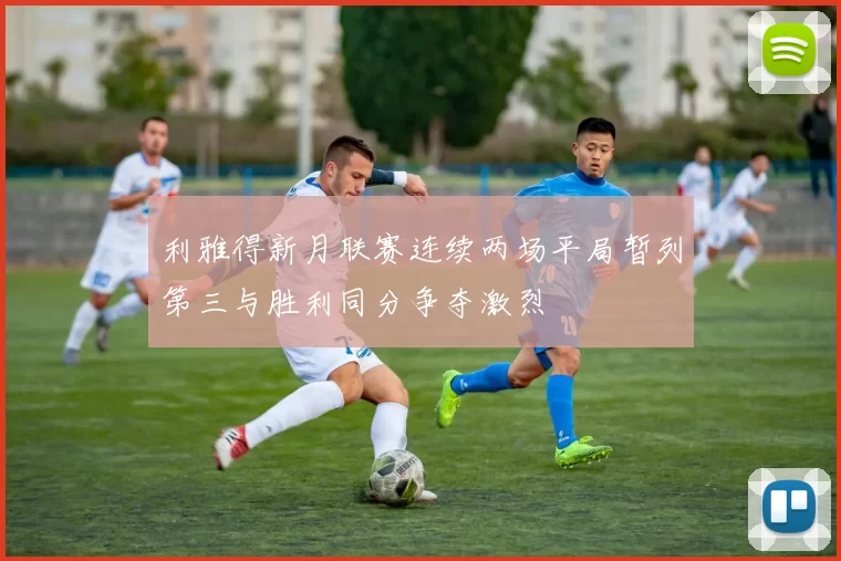 利雅得新月联赛连续两场平局暂列第三与胜利同分争夺激烈