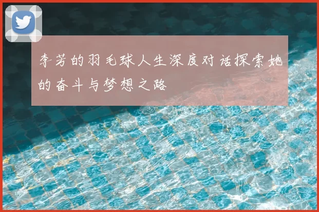 李芳的羽毛球人生深度对话探索她的奋斗与梦想之路