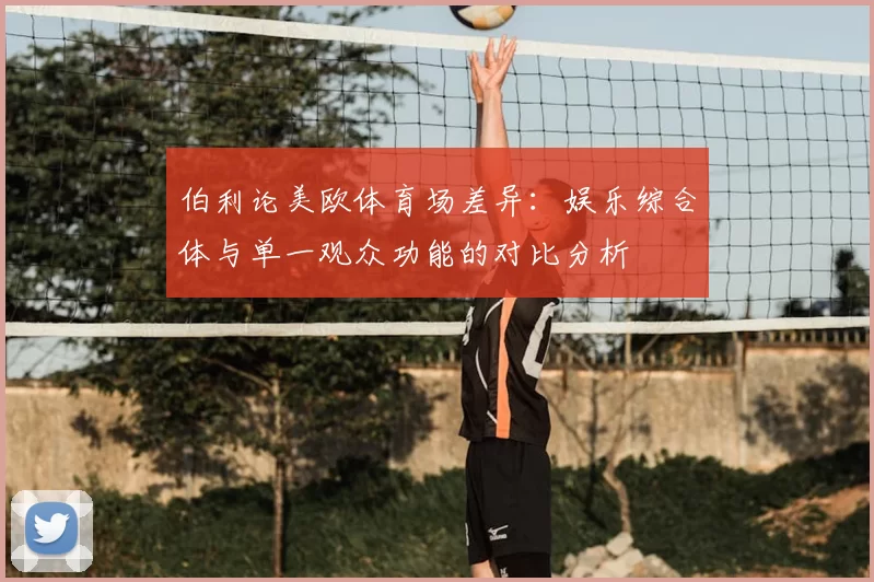 伯利论美欧体育场差异：娱乐综合体与单一观众功能的对比分析