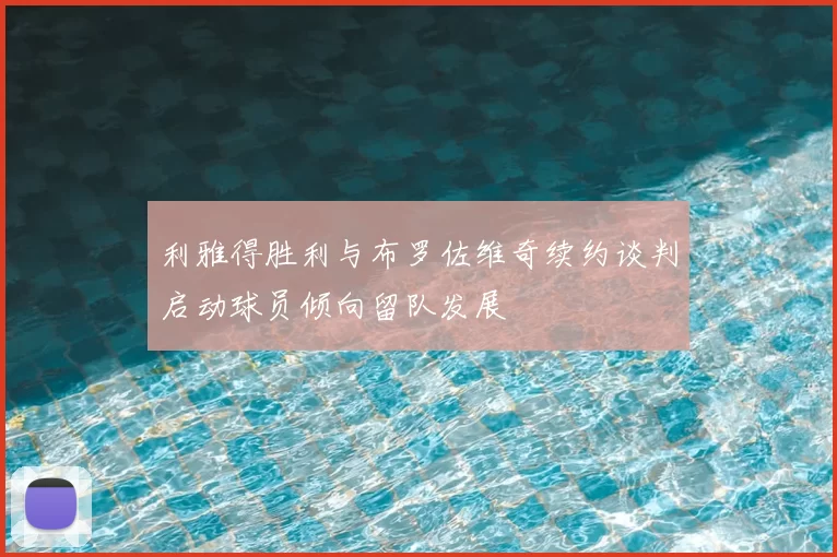 利雅得胜利与布罗佐维奇续约谈判启动球员倾向留队发展