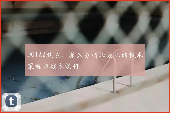 DOTA2焦点：深入分析IG战队的技术策略与战术执行