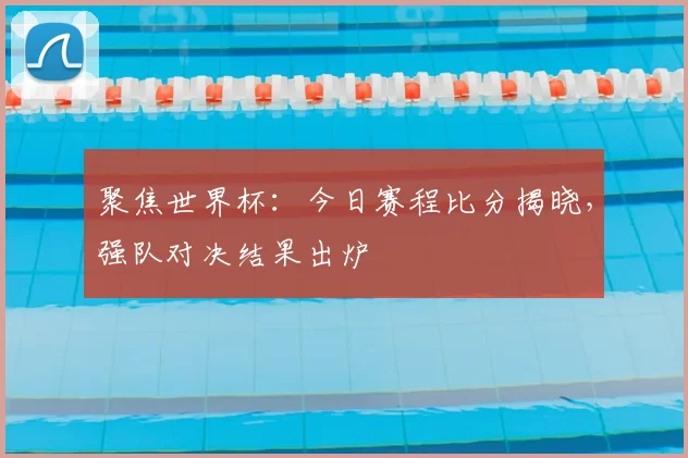 聚焦世界杯：今日赛程比分揭晓，强队对决结果出炉