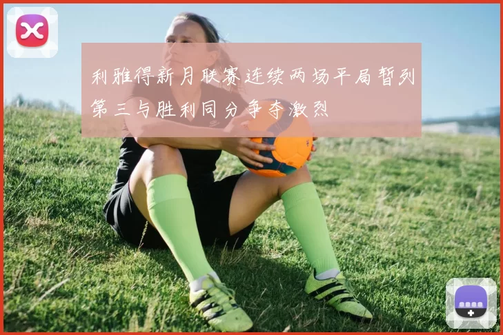 利雅得新月联赛连续两场平局暂列第三与胜利同分争夺激烈