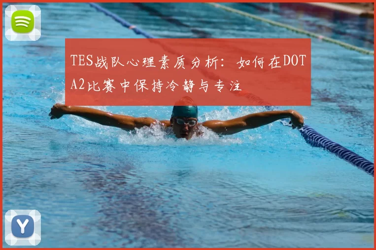 TES战队心理素质分析：如何在DOTA2比赛中保持冷静与专注
