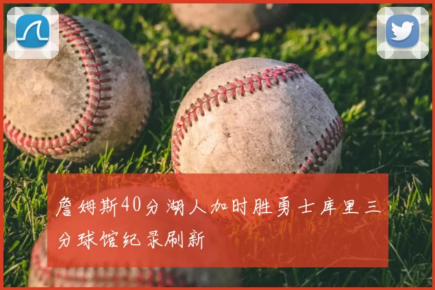 詹姆斯40分湖人加时胜勇士库里三分球馆纪录刷新