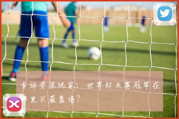 专访资深玩家：世界杯决赛冠军在哪里买最靠谱？