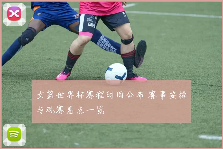 女篮世界杯赛程时间公布 赛事安排与观赛看点一览