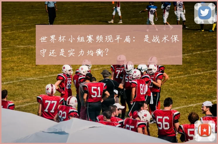世界杯小组赛频现平局:是战术保守还是实力均衡?