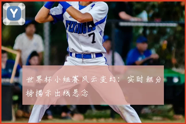 世界杯小组赛风云变幻：实时积分榜揭示出线悬念