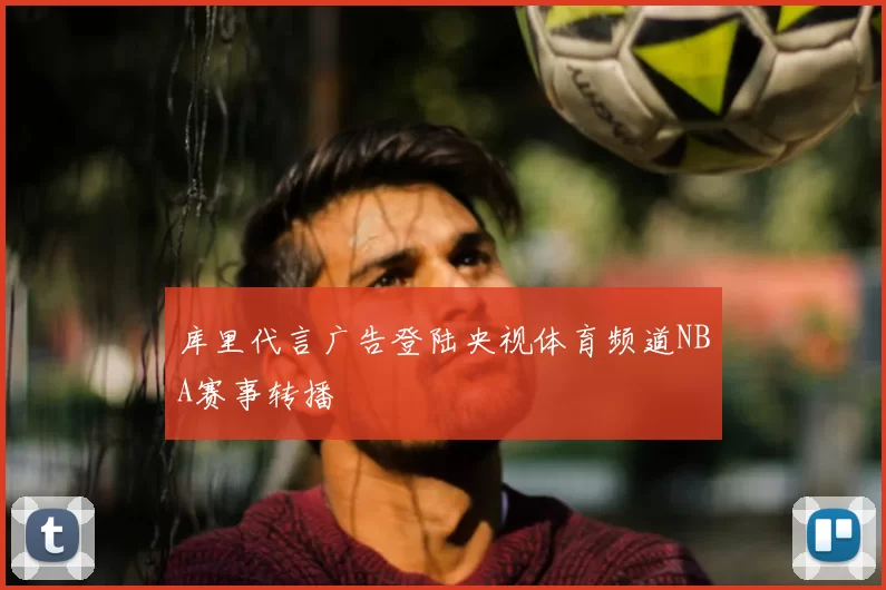 库里代言广告登陆央视体育频道NBA赛事转播