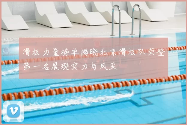 滑板力量榜单揭晓北京滑板队荣登第一名展现实力与风采