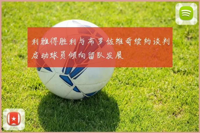 利雅得胜利与布罗佐维奇续约谈判启动球员倾向留队发展