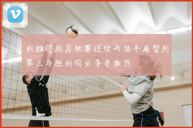 利雅得新月联赛连续两场平局暂列第三与胜利同分争夺激烈
