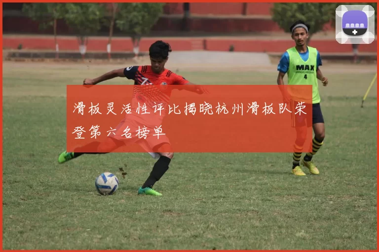 滑板灵活性评比揭晓杭州滑板队荣登第六名榜单