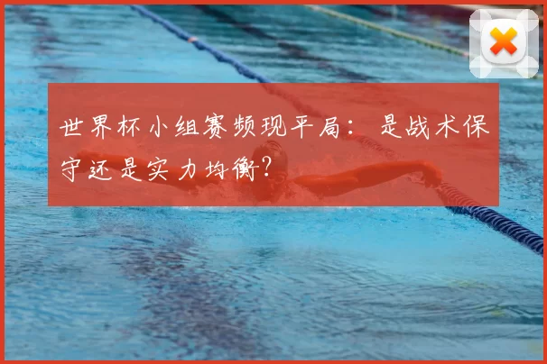 世界杯小组赛频现平局:是战术保守还是实力均衡?