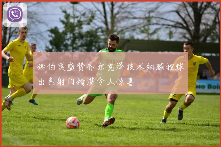 姆伯莫盛赞齐尔克泽技术细腻控球出色射门精湛令人惊喜