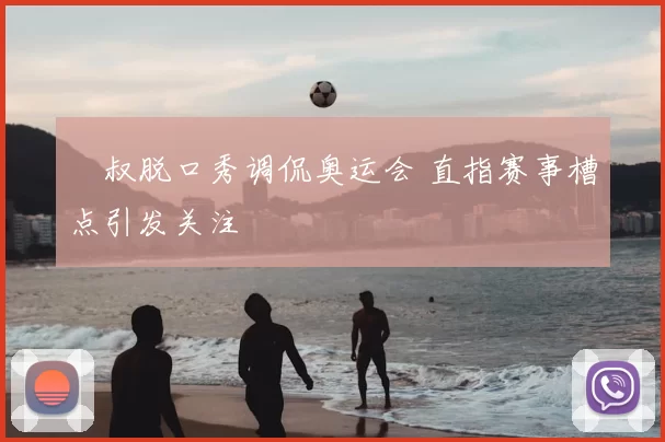 囧叔脱口秀调侃奥运会 直指赛事槽点引发关注