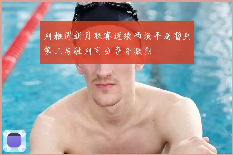 利雅得新月联赛连续两场平局暂列第三与胜利同分争夺激烈