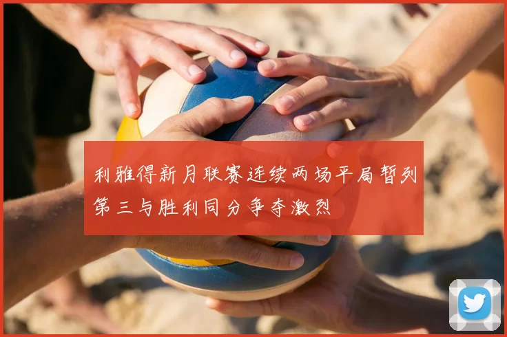 利雅得新月联赛连续两场平局暂列第三与胜利同分争夺激烈