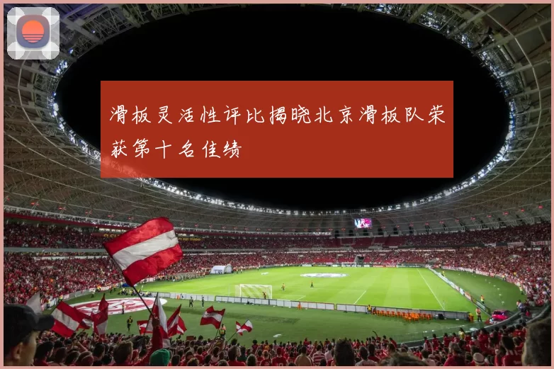 滑板灵活性评比揭晓北京滑板队荣获第十名佳绩