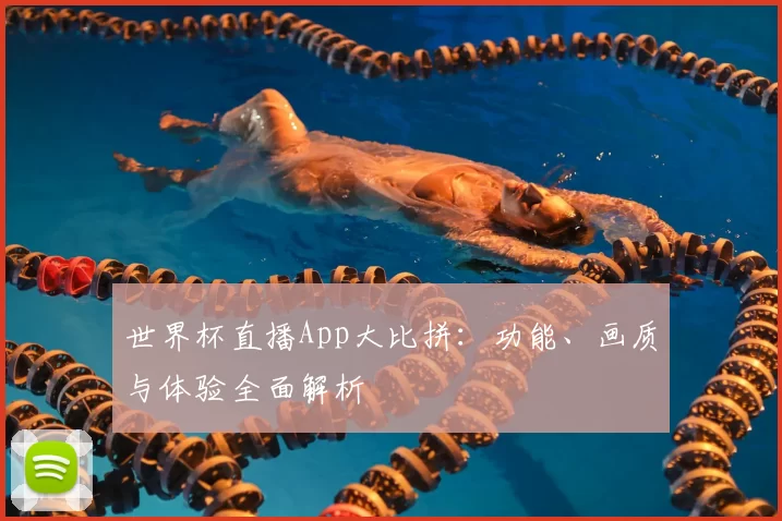 世界杯直播App大比拼：功能、画质与体验全面解析