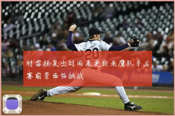 特雷杨复出时间表更新老鹰队季后赛前景面临挑战