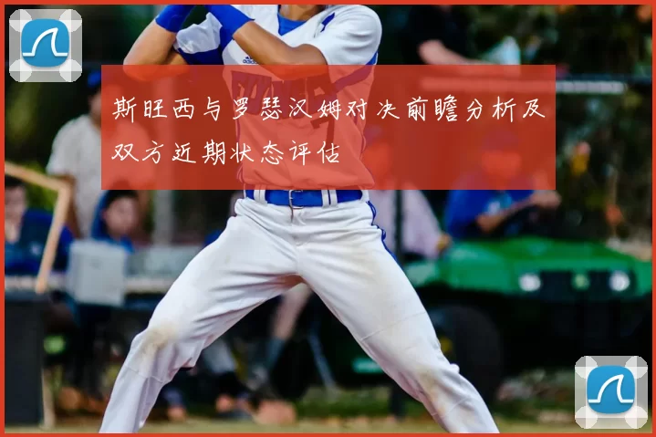 斯旺西与罗瑟汉姆对决前瞻分析及双方近期状态评估