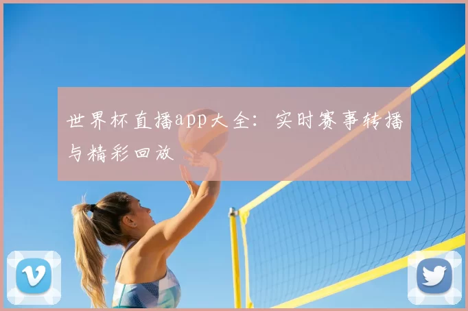 世界杯直播app大全:实时赛事转播与精彩回放