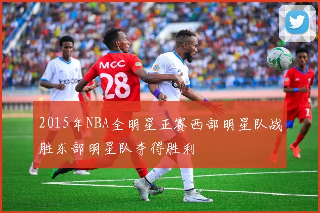 2015年NBA全明星正赛西部明星队战胜东部明星队夺得胜利