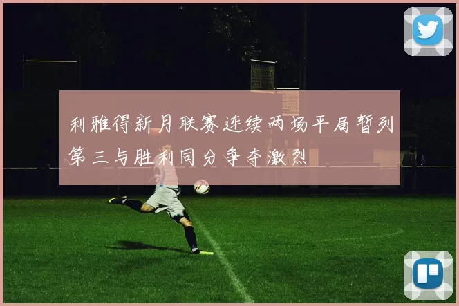 利雅得新月联赛连续两场平局暂列第三与胜利同分争夺激烈
