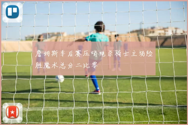 詹姆斯季后赛压哨绝杀骑士主场险胜魔术总分二比零