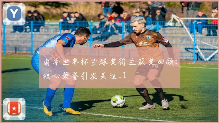 南非世界杯金球奖得主获奖回顾:核心荣誉引发关注_1