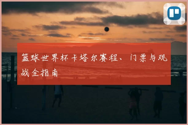 篮球世界杯卡塔尔赛程、门票与观战全指南