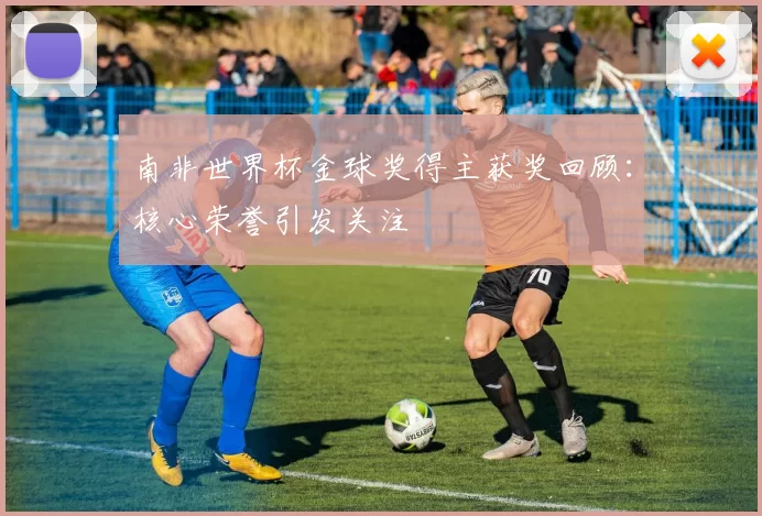 南非世界杯金球奖得主获奖回顾：核心荣誉引发关注