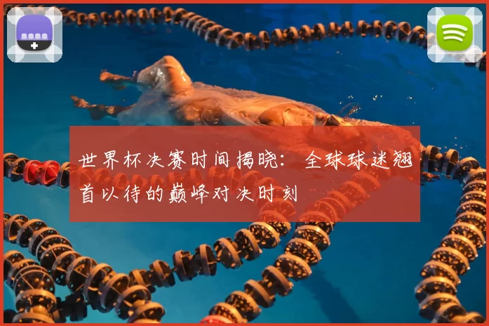 世界杯决赛时间揭晓：全球球迷翘首以待的巅峰对决时刻