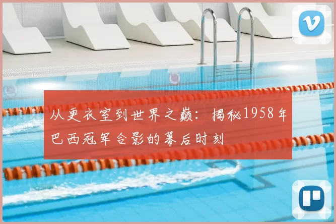 从更衣室到世界之巅:揭秘1958年巴西冠军合影的幕后时刻
