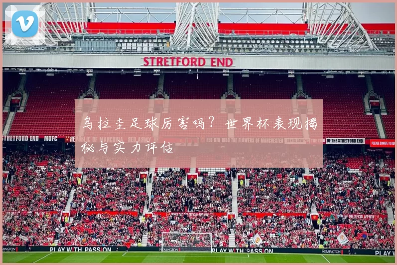 乌拉圭足球厉害吗？世界杯表现揭秘与实力评估
