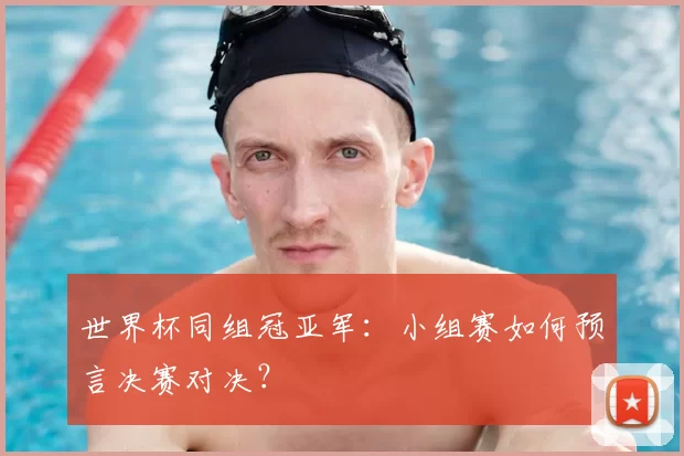 世界杯同组冠亚军：小组赛如何预言决赛对决？